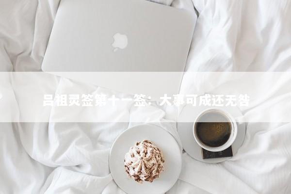吕祖灵签第十一签：大事可成还无咎